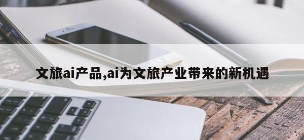 文旅ai产品,ai为文旅产业带来的新机遇
