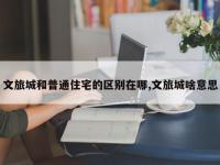 文旅城和普通住宅的区别在哪,文旅城啥意思