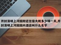 开封清明上河园附近住宿大概多少钱一天,开封清明上河园园内酒店叫什么名字