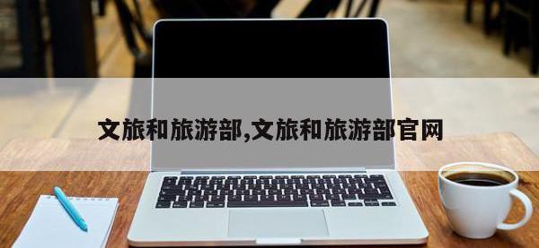 文旅和旅游部,文旅和旅游部官网