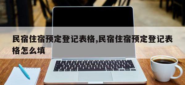 民宿住宿预定登记表格,民宿住宿预定登记表格怎么填
