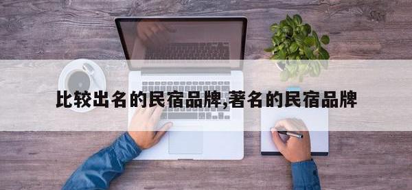 比较出名的民宿品牌,著名的民宿品牌