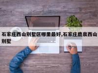 石家庄西山别墅区哪里最好,石家庄鹿泉西山别墅