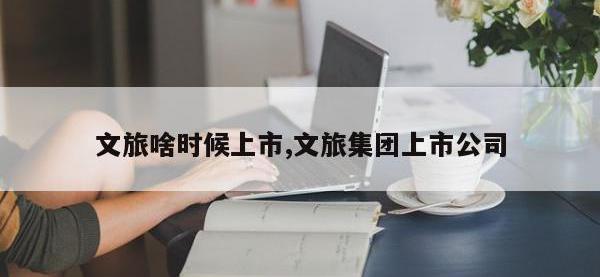 文旅啥时候上市,文旅集团上市公司