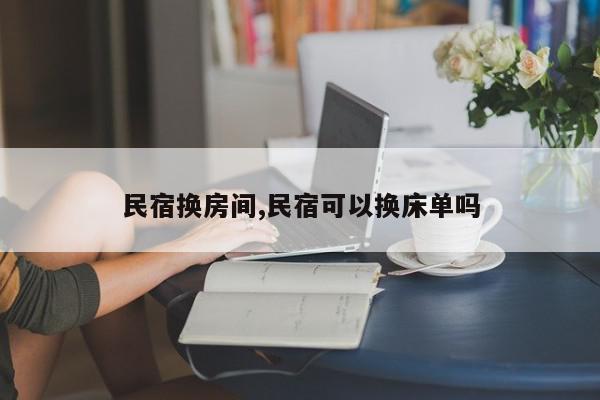 民宿换房间,民宿可以换床单吗